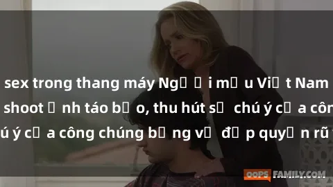 sex trong thang máy Người mẫu Việt Nam gây sốt với loạt shoot ảnh táo bạo, thu hút sự chú ý của công chúng bằng vẻ đẹp quyến rũ và gợi cảm.