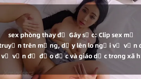 sex phòng thay đồ Gây sốc: Clip sex mẹ con Việt Nam lan truyền trên mạng, dấy lên lo ngại về vấn đề đạo đức và giáo dục trong xã hội hiện nay.