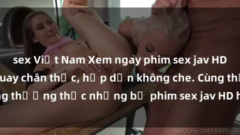 sex Việt Nam Xem ngay phim sex jav HD với những cảnh quay chân thực, hấp dẫn không che. Cùng thưởng thức những bộ phim sex jav HD hot nhất hiện nay!